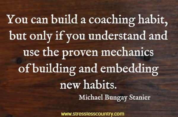 You can build a coaching habit, but only if you understand and use the proven mechanics of building and embedding new habits.