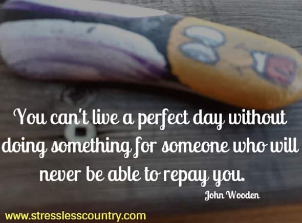 You can't live a perfect day without doing something for someone who will never be able to repay you.