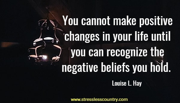 You cannot make positive changes in your life until you can recognize the negative beliefs you hold.