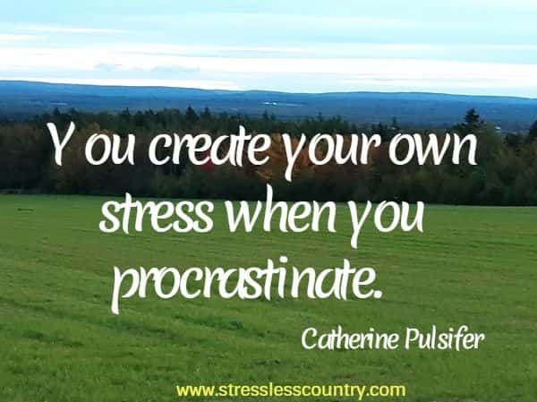 You create your own stress when you procrastinate.