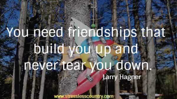 You need friendships that build you up and never tear you down.