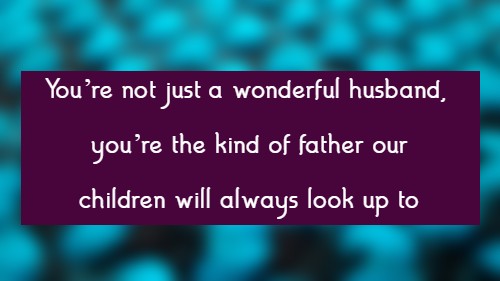 You’re not just a wonderful husband, you’re the kind of father our children will always look up to