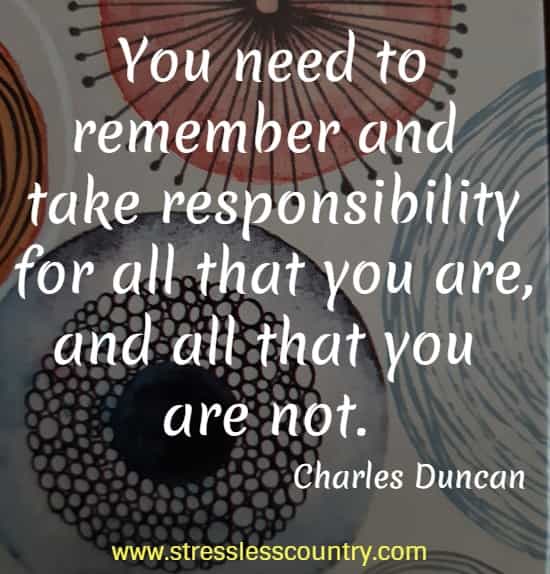 You need to remember and take responsibility for all that you are, and all that you are not.