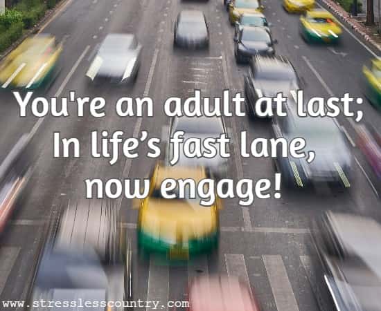 You're an adult at last; In life’s fast lane, now engage!