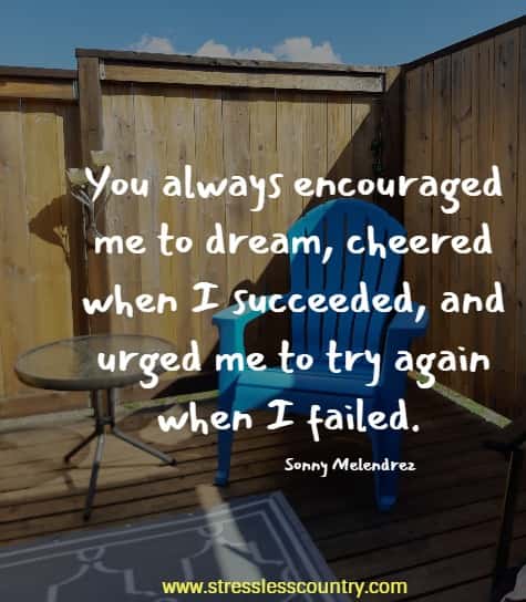 You always encouraged me to dream, cheered when I succeeded, and urged me to try again when I failed.