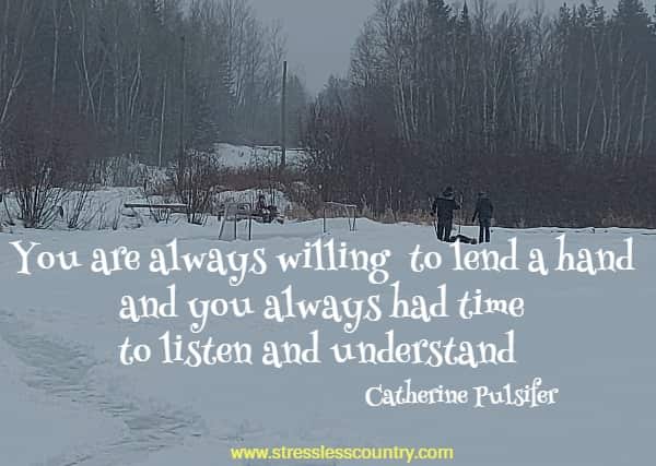You are always willing to lend a hand and you always had time to listen and understand