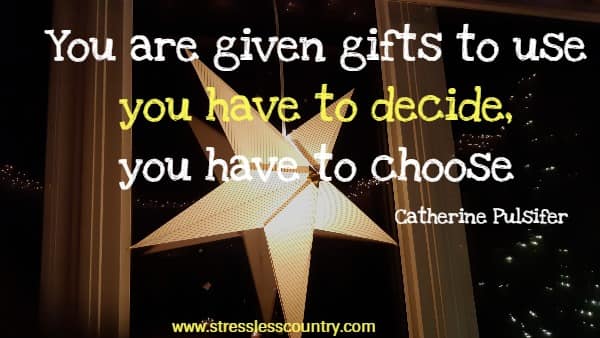 You are given gifts to use you have to decide, you have to choose<