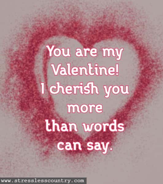 You are my Valentine! I cherish you more than words can say.