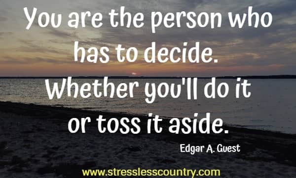 You are the person who has to decide. Whether you'll do it or toss it aside.