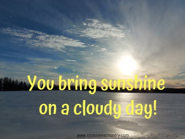 You bring sunshine on a cloudy day!