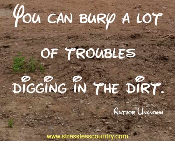 You can bury a lot of troubles digging in the dirt.