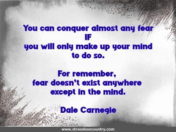 You can conquer almost any fear if you will only make up your mind to do so. For remember, fear doesn’t exist anywhere except in the mind.