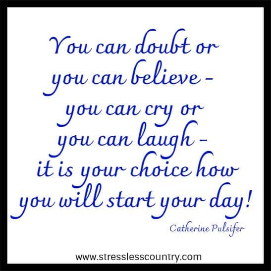 You can doubt or you can believe - you can cry or you can laugh - it is your choice how you will start your day!