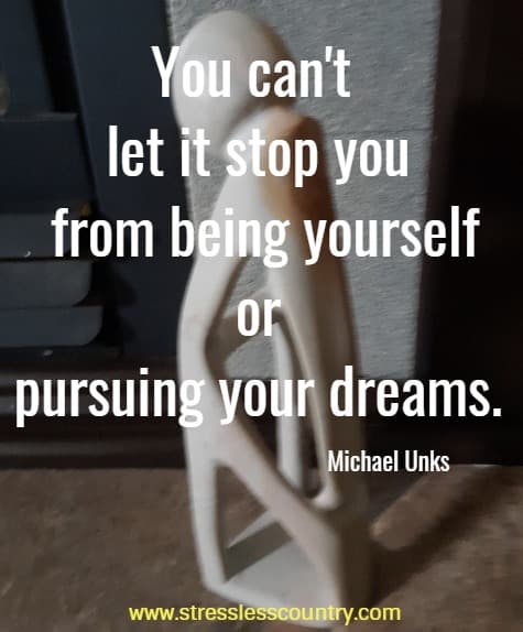 You can't let it stop you from being yourself or pursuing your dreams.