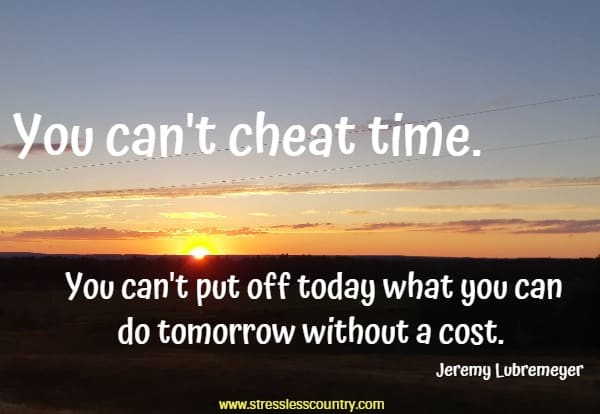 You can't cheat time. You can't put off today what you can do tomorrow without a cost.