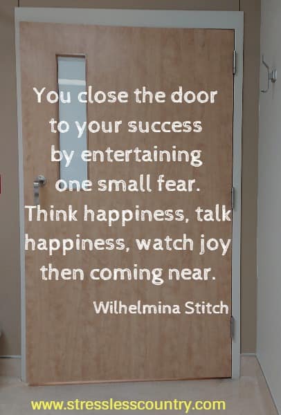 You close the door to your success by entertaining one small fear. Think happiness, talk happiness, watch joy then coming near.