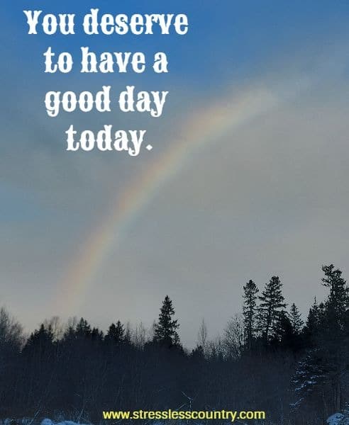 You deserve to have a good day today.