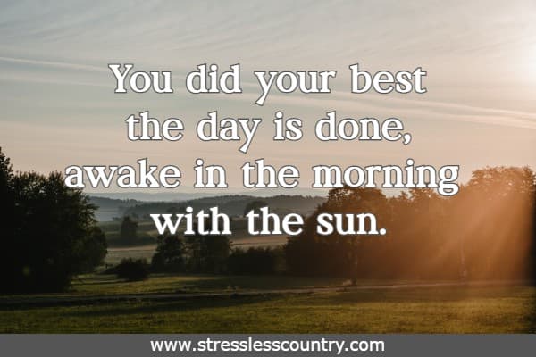 You did your best the day is done, awake in the morning with the sun.