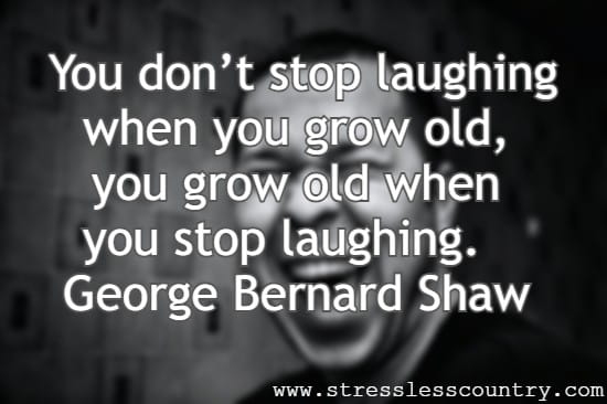 You don’t stop laughing when you grow old, you grow old when you stop laughing.