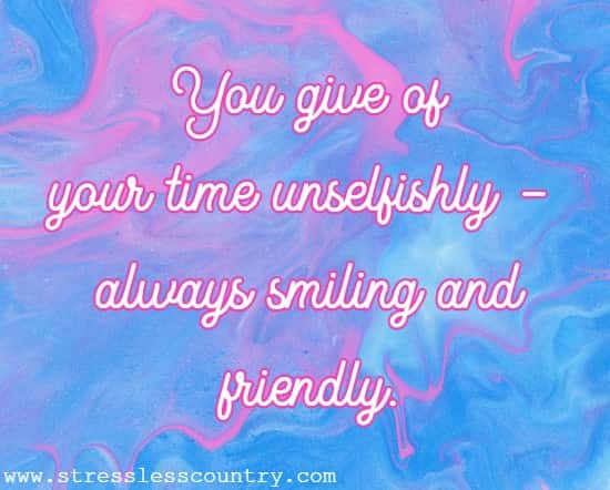 You give of your time unselfishly - always smiling and friendly.