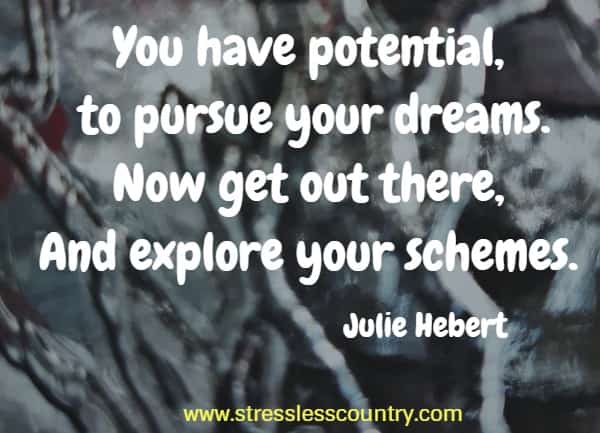You have potential, to pursue your dreams. Now get out there, And explore your schemes.