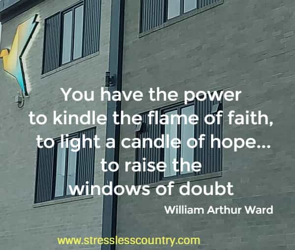 You have the power to kindle the flame of faith, to light a candle of hope...to raise the windows of doubt