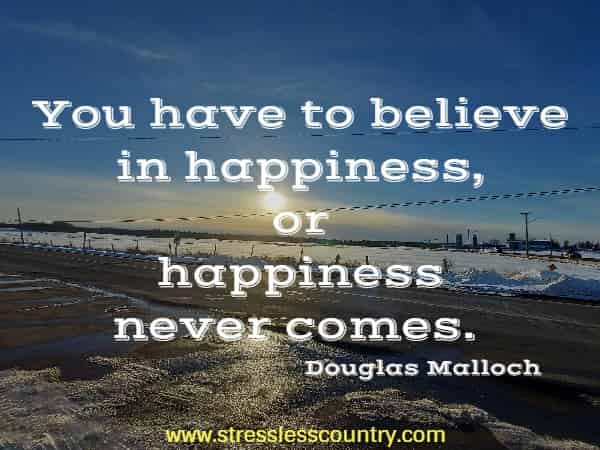 You have to believe in happiness, or happiness never comes