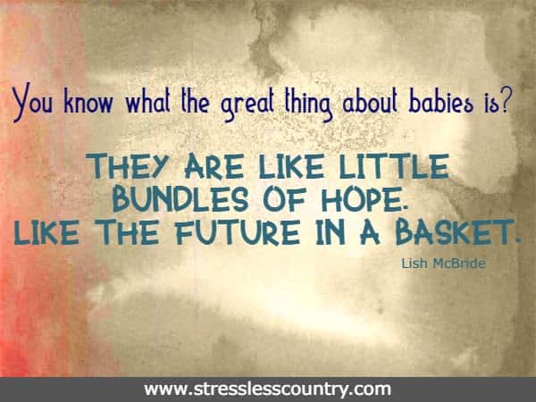 You know what the great thing about babies is? They are like little bundles of hope. Like the future in a basket.