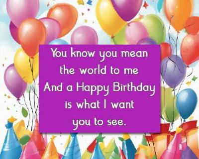 You know you mean the world to me And a Happy Birthday is what I want you to see