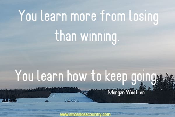  You learn more from losing than winning. You learn how to keep going.