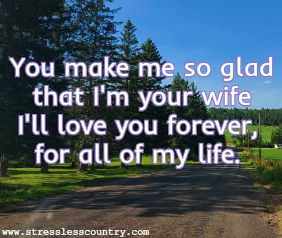 You make me so glad that I'm your wife I'll love you forever, for all of my life.