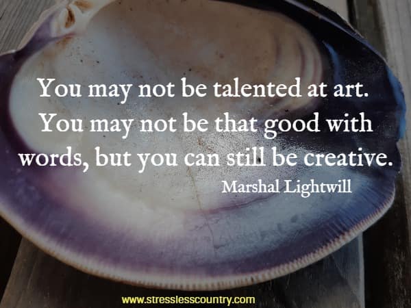 You may not be talented at art. You may not be that good with words, but you can still be creative.