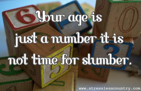 Your age is just a number it is not time for slumber.