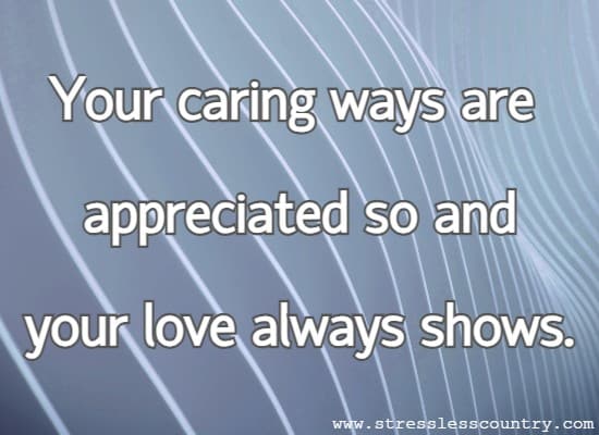 	Your caring ways are appreciated so and your love always shows.