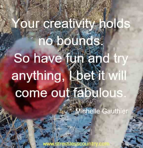 Your creativity holds no bounds. So have fun and try anything,