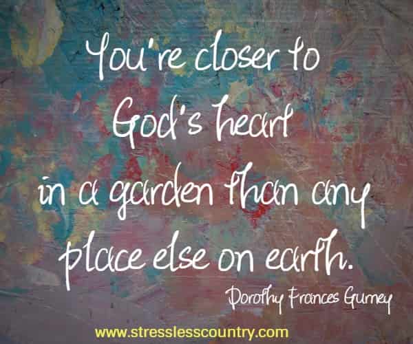 You’re closer to God’s heart in a garden than any place else on earth.