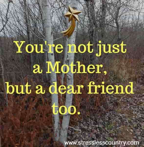 You're not just a Mother, but a dear friend too.