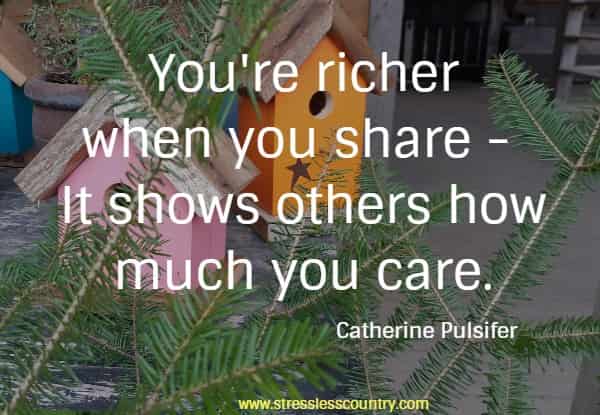  You're richer when you share - It shows others how much you care.