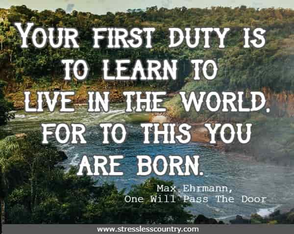 Your first duty is to learn to live in the world, for to this you are born.