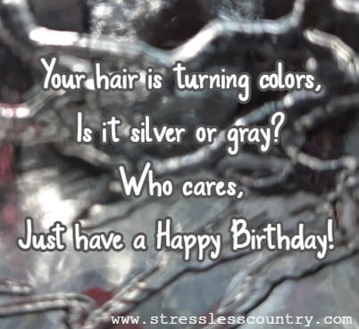 Your hair is turning colors, Is it silver or gray? Who cares, Just have a Happy Birthday!