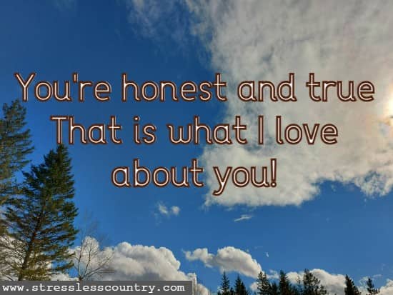 You're honest and true that is what I love about you!