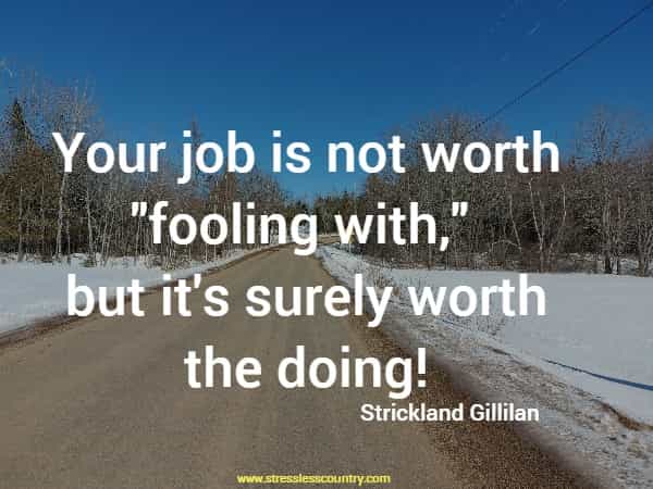 Your job is not worth fooling with, but it's surely worth the doing!