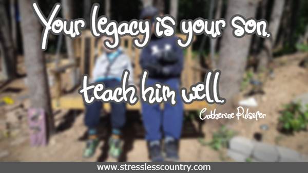 Your legacy is your son, teach him well  Catherine Pulsifer