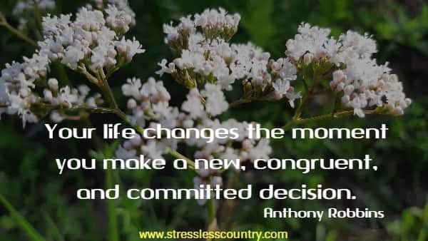 Your life changes the moment you make a new, congruent, and committed decision.