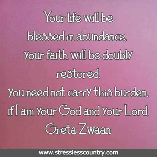 Your life will be blessed in abundance, your faith will be doubly restored, you need not carry this burden, if I am your God and your Lord.