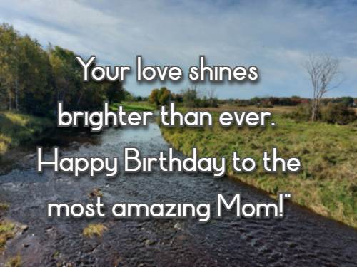 Your love shines brighter than ever. Happy Birthday to the most amazing Mom