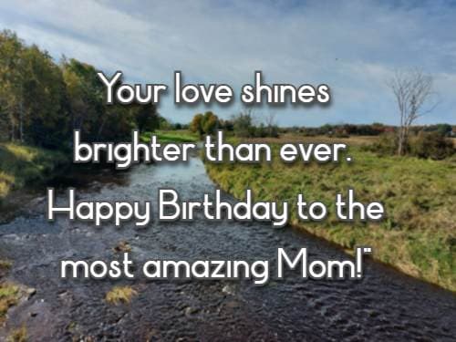 Your love shines brighter than ever. Happy Birthday to the most amazing Mom