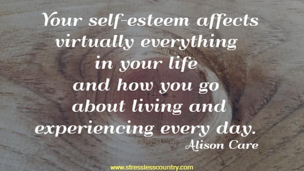 Your self-esteem affects virtually everything in your life and how you go about living and experiencing every day.