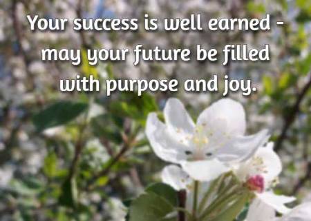 Your success is well earned - may your future be filled with purpose and joy