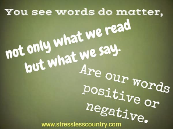You see words do matter, not only what we read but what we say. Are our words positive or negative